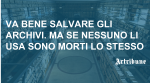 Va bene salvare gli archivi. Ma se nessuno li usa sono morti lo stesso